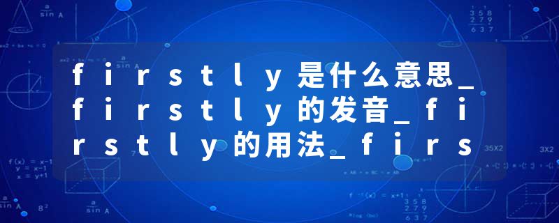 firstly是什么意思_firstly的发音_firstly的用法_firstly怎么记_firstly翻译