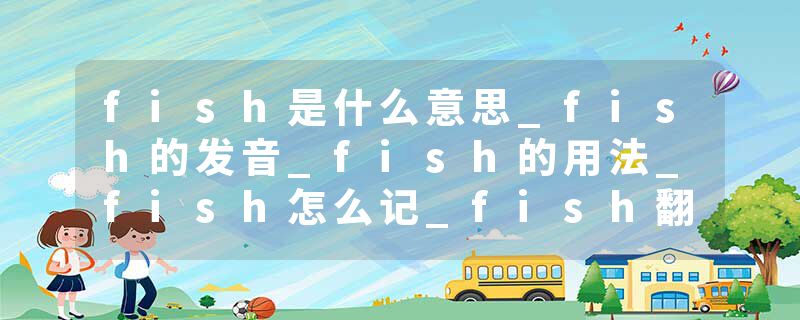 fish是什么意思_fish的发音_fish的用法_fish怎么记_fish翻译