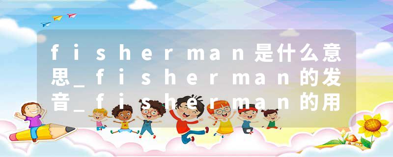 fisherman是什么意思_fisherman的发音_fisherman的用法_fisherman怎么记_fisherman翻译
