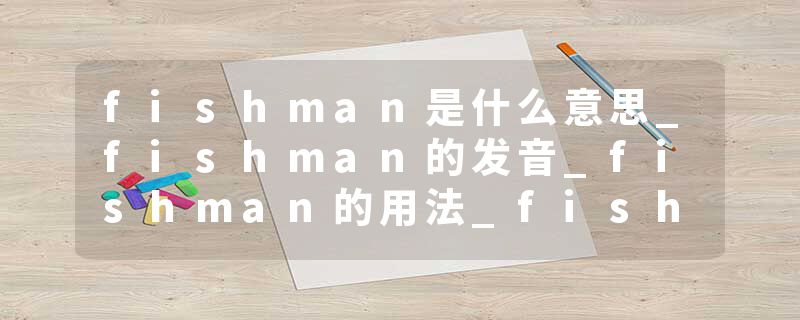 fishman是什么意思_fishman的发音_fishman的用法_fishman怎么记_fishman翻译
