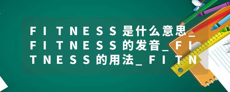 FITNESS是什么意思_FITNESS的发音_FITNESS的用法_FITNESS怎么记_FITNESS翻译