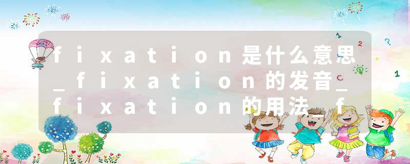fixation是什么意思_fixation的发音_fixation的用法_fixation怎么记_fixation翻译