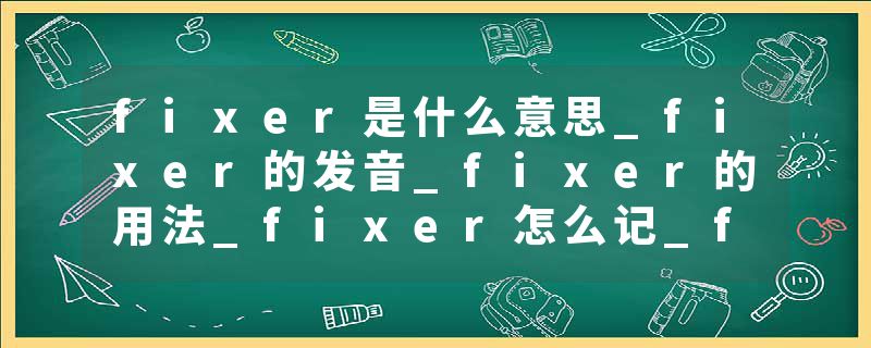fixer是什么意思_fixer的发音_fixer的用法_fixer怎么记_fixer翻译
