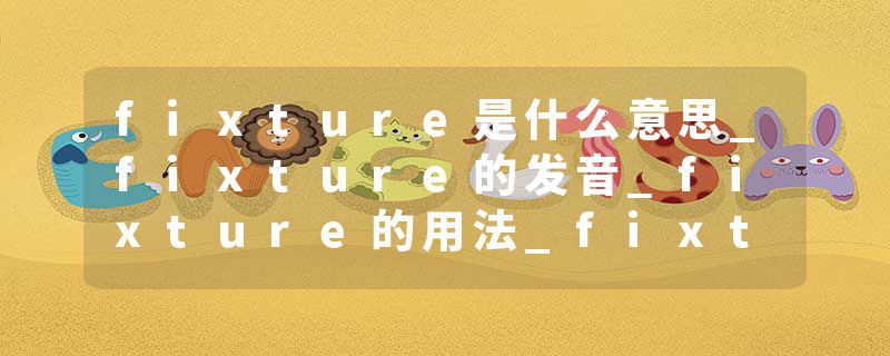 fixture是什么意思_fixture的发音_fixture的用法_fixture怎么记_fixture翻译