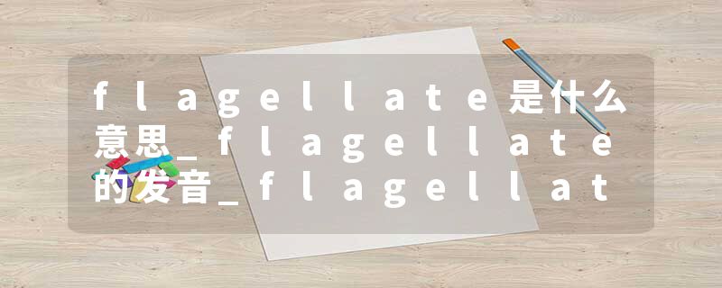 flagellate是什么意思_flagellate的发音_flagellate的用法_flagellate怎么记_flagellate翻译