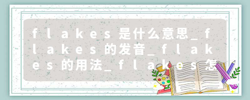 flakes是什么意思_flakes的发音_flakes的用法_flakes怎么记_flakes翻译