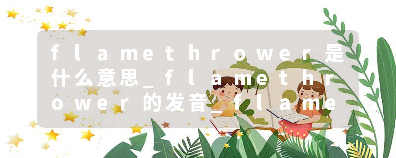 flamethrower是什么意思_flamethrower的发音_flamethrower的用法_flamethrower怎么记_flamethrower翻译