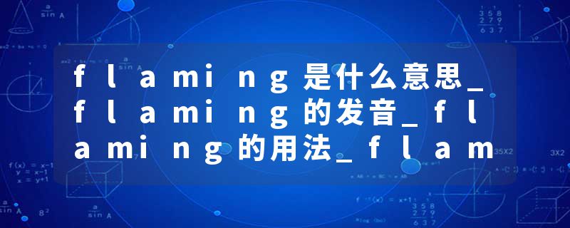 flaming是什么意思_flaming的发音_flaming的用法_flaming怎么记_flaming翻译