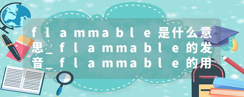 flammable是什么意思_flammable的发音_flammable的用法_flammable怎么记_flammable翻译