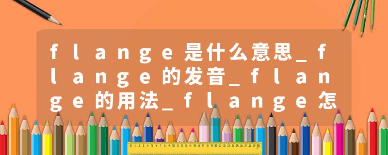 flange是什么意思_flange的发音_flange的用法_flange怎么记_flange翻译