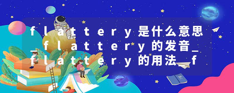 flattery是什么意思_flattery的发音_flattery的用法_flattery怎么记_flattery翻译