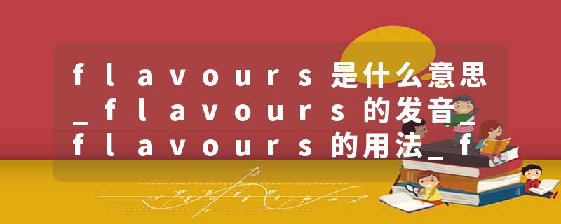 flavours是什么意思_flavours的发音_flavours的用法_flavours怎么记_flavours翻译