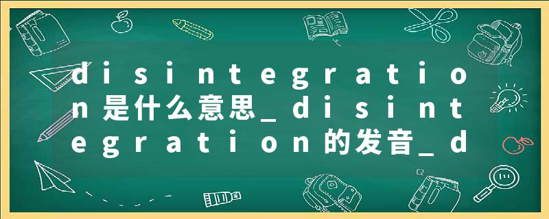 disintegration是什么意思_disintegration的发音_disintegration的用法_disintegration怎么记_disintegration翻译