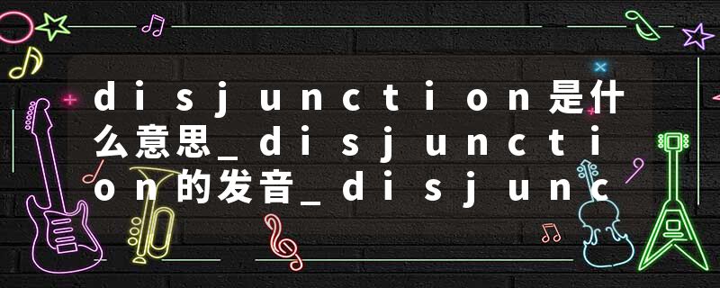 disjunction是什么意思_disjunction的发音_disjunction的用法_disjunction怎么记_disjunction翻译