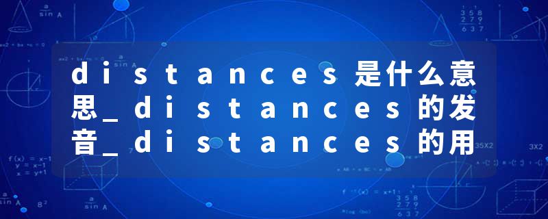 distances是什么意思_distances的发音_distances的用法_distances怎么记_distances翻译