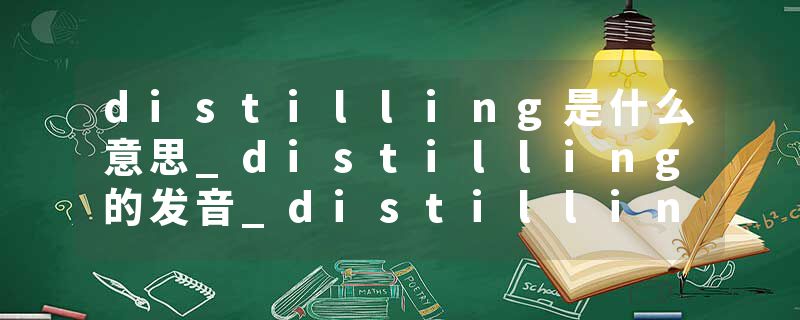 distilling是什么意思_distilling的发音_distilling的用法_distilling怎么记_distilling翻译