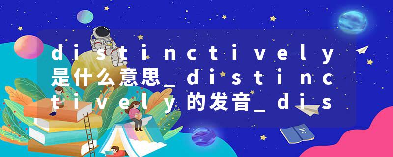 distinctively是什么意思_distinctively的发音_distinctively的用法_distinctively怎么记_distinctively翻译