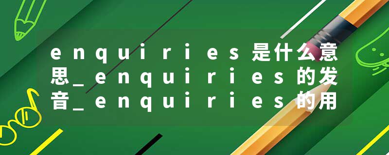 enquiries是什么意思_enquiries的发音_enquiries的用法_enquiries怎么记_enquiries翻译