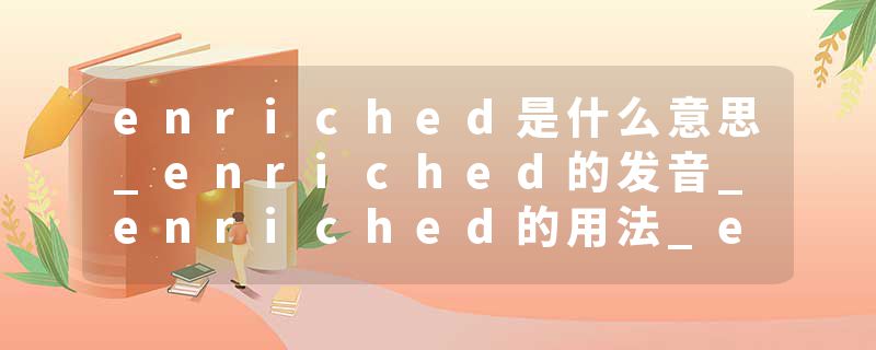 enriched是什么意思_enriched的发音_enriched的用法_enriched怎么记_enriched翻译