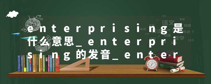 enterprising是什么意思_enterprising的发音_enterprising的用法_enterprising怎么记_enterprising翻译