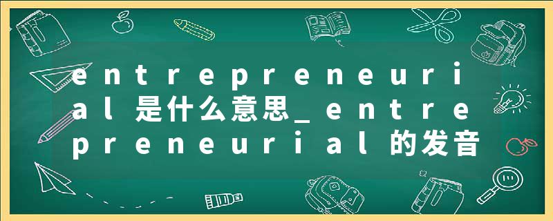 entrepreneurial是什么意思_entrepreneurial的发音_entrepreneurial的用法_entrepreneurial怎么记_entrepreneurial翻译