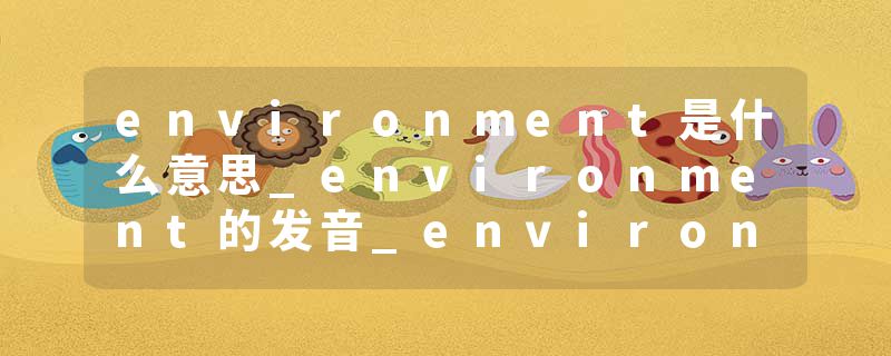 environment是什么意思_environment的发音_environment的用法_environment怎么记_environment翻译