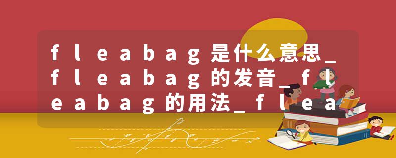 fleabag是什么意思_fleabag的发音_fleabag的用法_fleabag怎么记_fleabag翻译