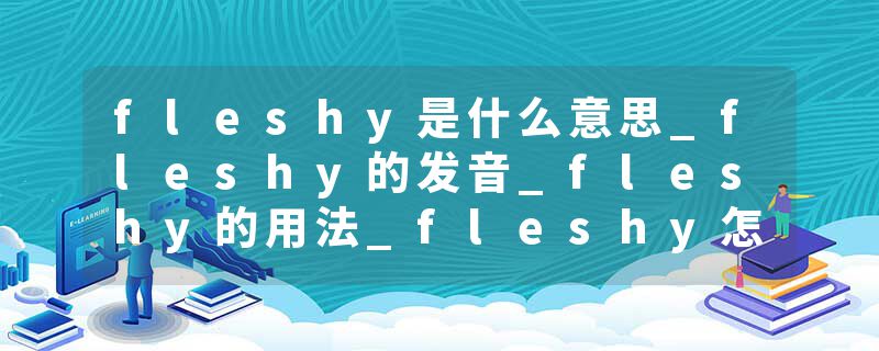 fleshy是什么意思_fleshy的发音_fleshy的用法_fleshy怎么记_fleshy翻译