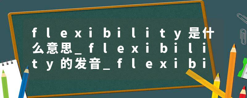 flexibility是什么意思_flexibility的发音_flexibility的用法_flexibility怎么记_flexibility翻译