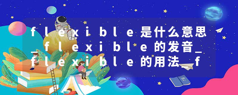 flexible是什么意思_flexible的发音_flexible的用法_flexible怎么记_flexible翻译