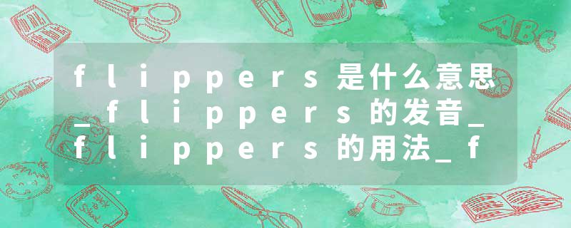 flippers是什么意思_flippers的发音_flippers的用法_flippers怎么记_flippers翻译