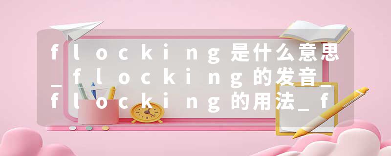 flocking是什么意思_flocking的发音_flocking的用法_flocking怎么记_flocking翻译