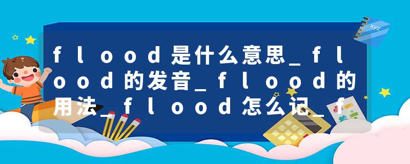 flood是什么意思_flood的发音_flood的用法_flood怎么记_flood翻译