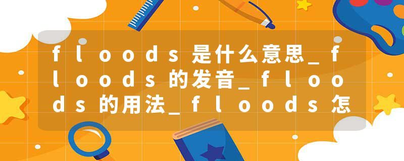 floods是什么意思_floods的发音_floods的用法_floods怎么记_floods翻译