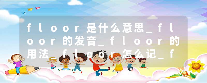 floor是什么意思_floor的发音_floor的用法_floor怎么记_floor翻译