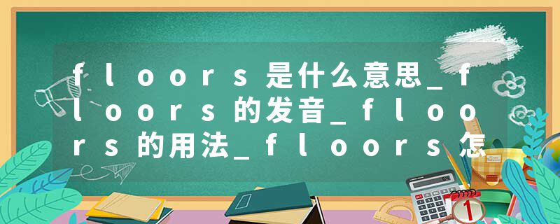floors是什么意思_floors的发音_floors的用法_floors怎么记_floors翻译
