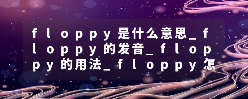 floppy是什么意思_floppy的发音_floppy的用法_floppy怎么记_floppy翻译