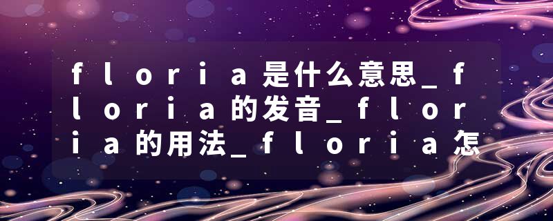 floria是什么意思_floria的发音_floria的用法_floria怎么记_floria翻译