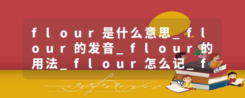 flour是什么意思_flour的发音_flour的用法_flour怎么记_flour翻译