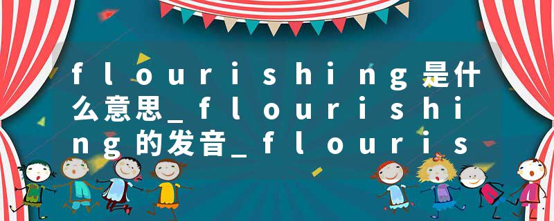 flourishing是什么意思_flourishing的发音_flourishing的用法_flourishing怎么记_flourishing翻译