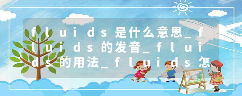 fluids是什么意思_fluids的发音_fluids的用法_fluids怎么记_fluids翻译