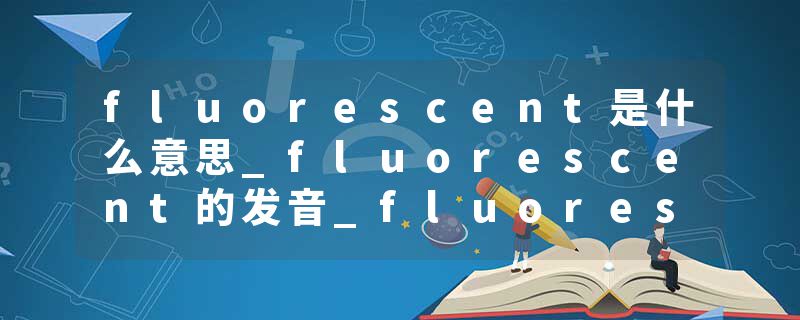 fluorescent是什么意思_fluorescent的发音_fluorescent的用法_fluorescent怎么记_fluorescent翻译