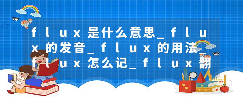 flux是什么意思_flux的发音_flux的用法_flux怎么记_flux翻译