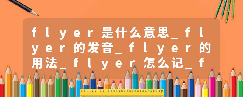 flyer是什么意思_flyer的发音_flyer的用法_flyer怎么记_flyer翻译