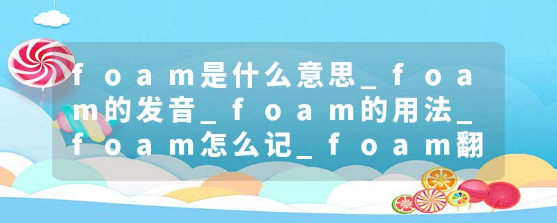 foam是什么意思_foam的发音_foam的用法_foam怎么记_foam翻译