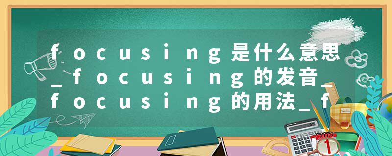 focusing是什么意思_focusing的发音_focusing的用法_focusing怎么记_focusing翻译