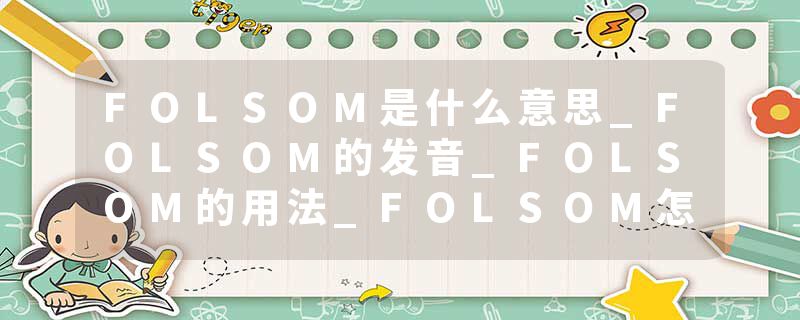 FOLSOM是什么意思_FOLSOM的发音_FOLSOM的用法_FOLSOM怎么记_FOLSOM翻译