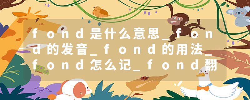 fond是什么意思_fond的发音_fond的用法_fond怎么记_fond翻译