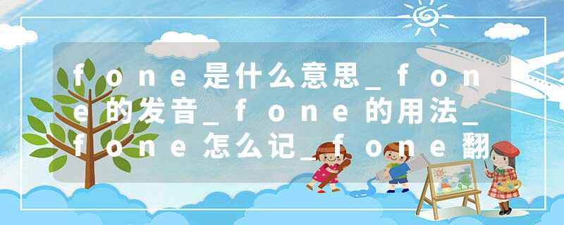 fone是什么意思_fone的发音_fone的用法_fone怎么记_fone翻译