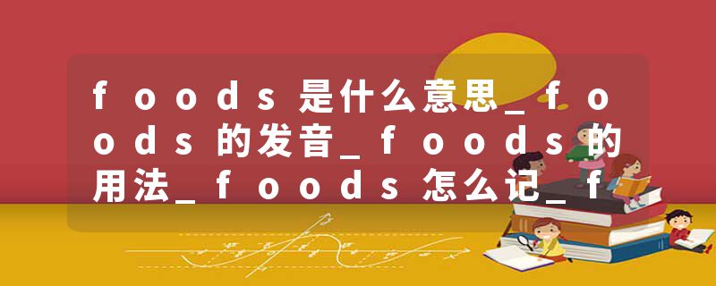 foods是什么意思_foods的发音_foods的用法_foods怎么记_foods翻译